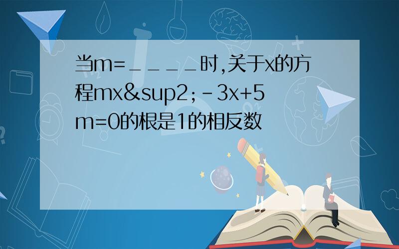 当m=____时,关于x的方程mx²-3x+5m=0的根是1的相反数