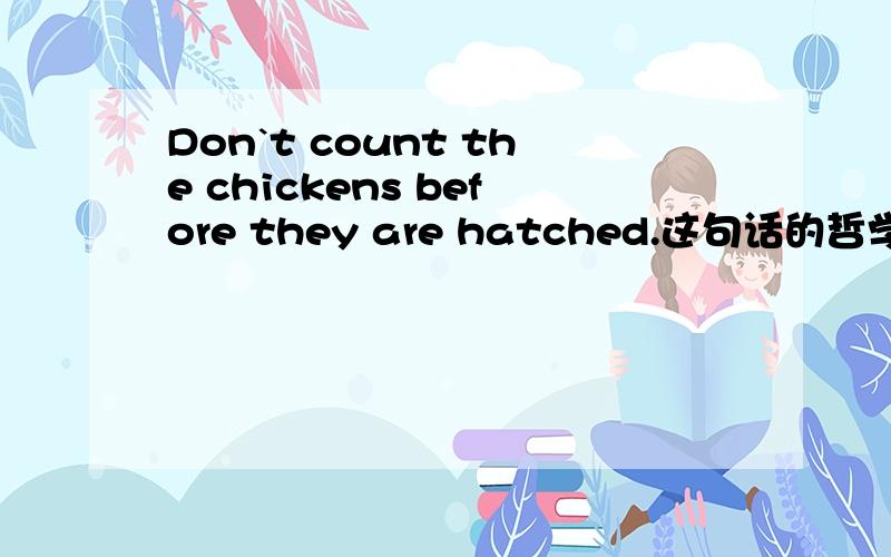 Don`t count the chickens before they are hatched.这句话的哲学含义.