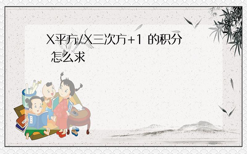 X平方/X三次方+1 的积分 怎么求