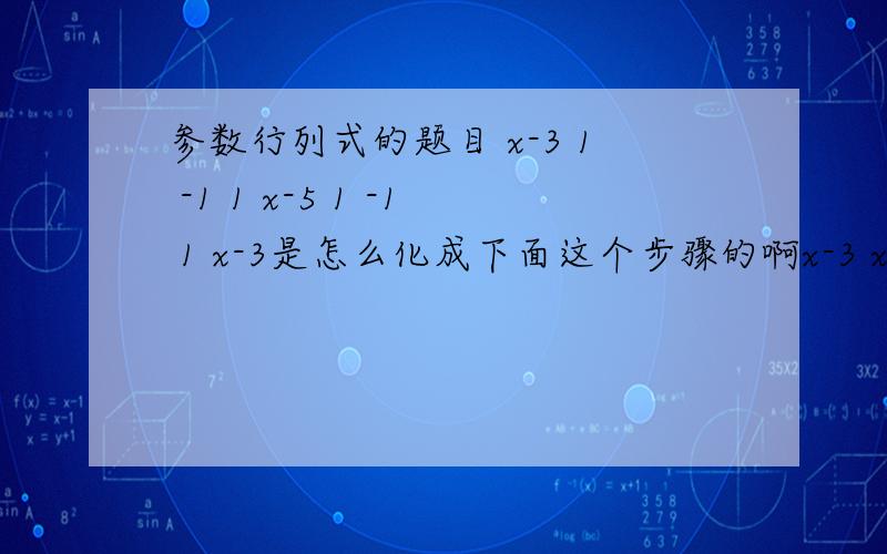 参数行列式的题目 x-3 1 -1 1 x-5 1 -1 1 x-3是怎么化成下面这个步骤的啊x-3 x-3 x-31 x-5 1-1 1 x-3 有没有具体的公式啊