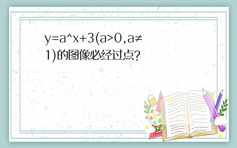 y=a^x+3(a>0,a≠1)的图像必经过点?