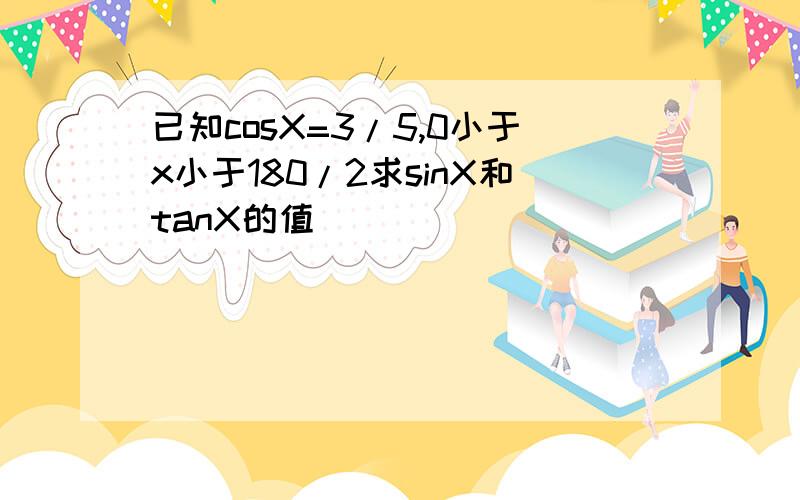 已知cosX=3/5,0小于x小于180/2求sinX和tanX的值