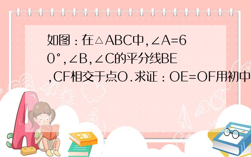 如图：在△ABC中,∠A=60°,∠B,∠C的平分线BE,CF相交于点O.求证：OE=OF用初中知识回答