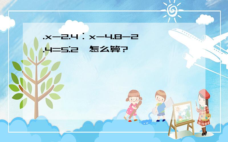 .x-2.4：x-4.8-2.4=5:2,怎么算?