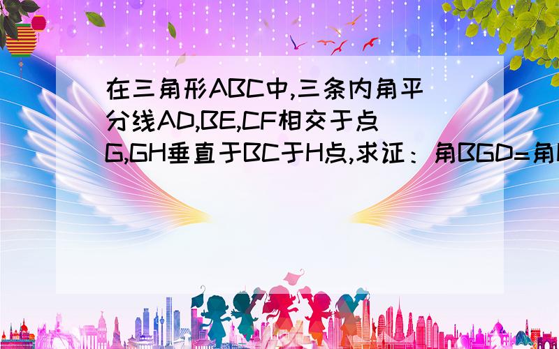 在三角形ABC中,三条内角平分线AD,BE,CF相交于点G,GH垂直于BC于H点,求证：角BGD=角HGC.