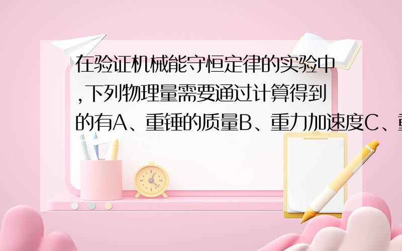 在验证机械能守恒定律的实验中,下列物理量需要通过计算得到的有A、重锤的质量B、重力加速度C、重锤下落的高度D、与重锤下落高度对应的重锤的瞬时速度