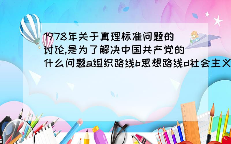 1978年关于真理标准问题的讨论,是为了解决中国共产党的什么问题a组织路线b思想路线d社会主义初级阶段的基本路线