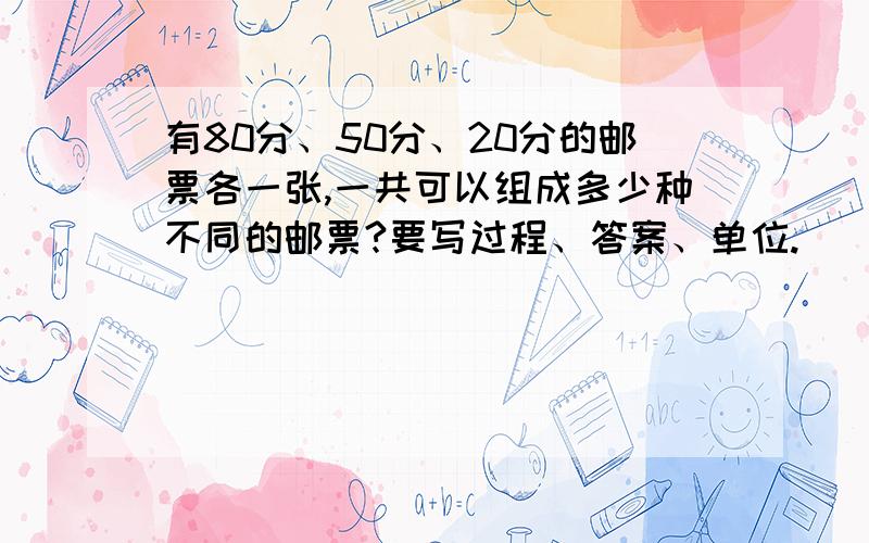 有80分、50分、20分的邮票各一张,一共可以组成多少种不同的邮票?要写过程、答案、单位.