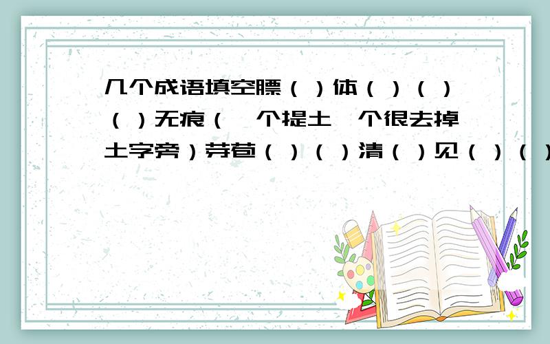 几个成语填空膘（）体（）（）（）无痕（一个提土一个很去掉土字旁）芽苞（）（）清（）见（）（）心（）目（）（）端庄驱（）取（）挽（）塔（）头（）发（）下（）无（）能带上