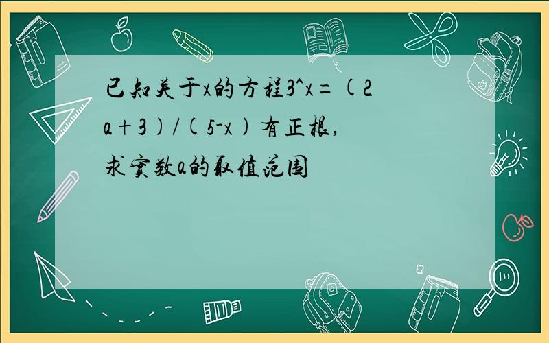 已知关于x的方程3^x=(2a+3)/(5-x)有正根,求实数a的取值范围