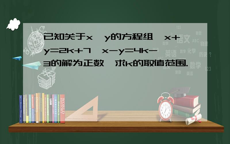 已知关于x、y的方程组{x+y=2k+7,x-y=4k-3的解为正数,求k的取值范围.