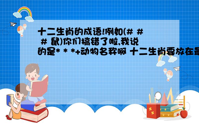 十二生肖的成语!例如(# # # 鼠)你们搞错了啦,我说的是* * *+动物名称啊 十二生肖要放在最后一位的