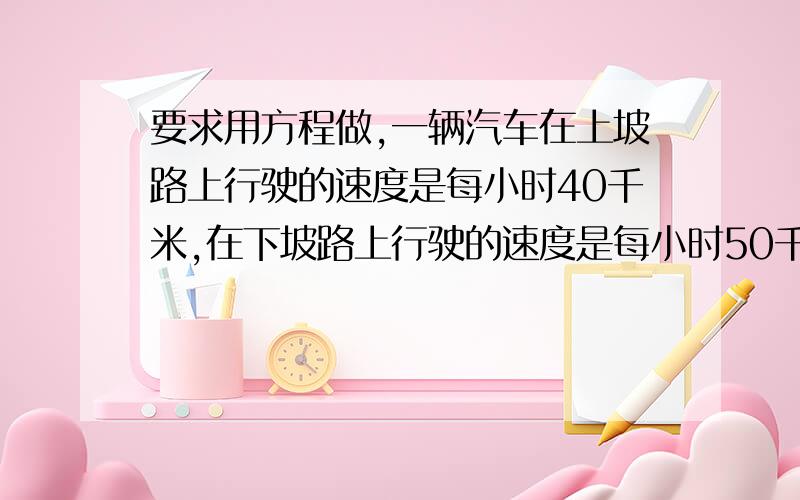 要求用方程做,一辆汽车在上坡路上行驶的速度是每小时40千米,在下坡路上行驶的速度是每小时50千米,在平路上行驶的速度是每小时45千米.某日这辆汽车从甲地开往乙地,先是用了1/3的时间走