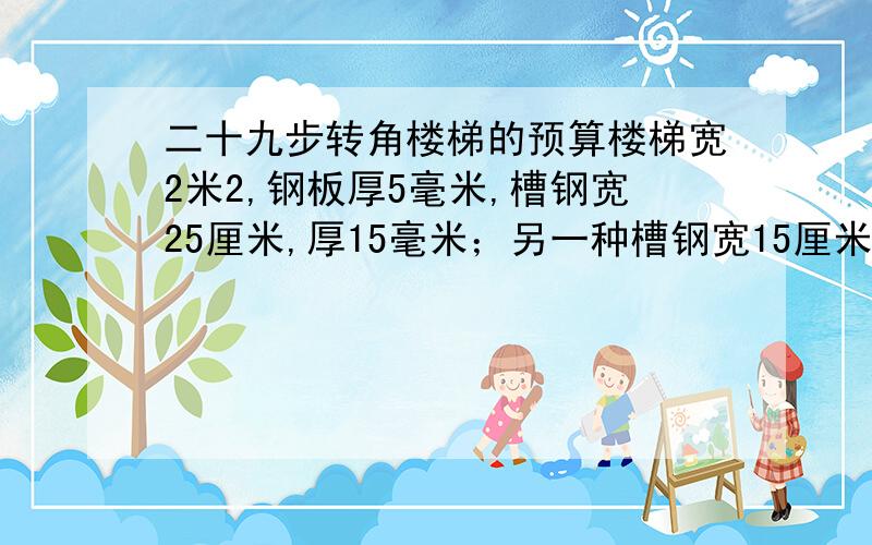 二十九步转角楼梯的预算楼梯宽2米2,钢板厚5毫米,槽钢宽25厘米,厚15毫米；另一种槽钢宽15厘米,厚15毫米；栏杆护手是1寸的镀锌钢管