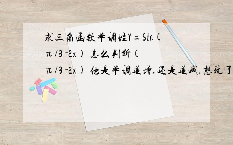 求三角函数单调性Y=Sin(π/3 -2x) 怎么判断(π/3 -2x) 他是单调递增,还是递减.想玩了(π/3 -2x) 还要看sin这是为什么呀?内层函数,和外层函数如何判断他的单调性.