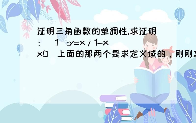 证明三角函数的单调性.求证明：(1):y=x/1-x (x0)上面的那两个是求定义域的，刚刚忘记写了。。。不好意思。还有一个证明题：设f(x)为定义在(-q,q)内的奇函数，若f(x)在(0,q)内单调增加，证明f(x)