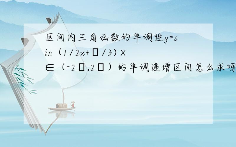 区间内三角函数的单调性y=sin（1/2x+π/3) X∈（-2π,2π）的单调递增区间怎么求呀?