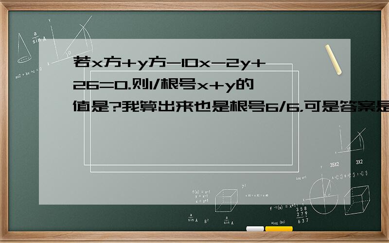 若x方+y方-10x-2y+26=0.则1/根号x+y的值是?我算出来也是根号6/6，可是答案是根号5-1/4……