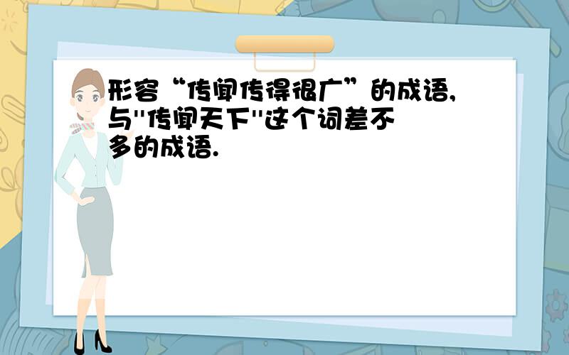 形容“传闻传得很广”的成语,与''传闻天下''这个词差不多的成语.