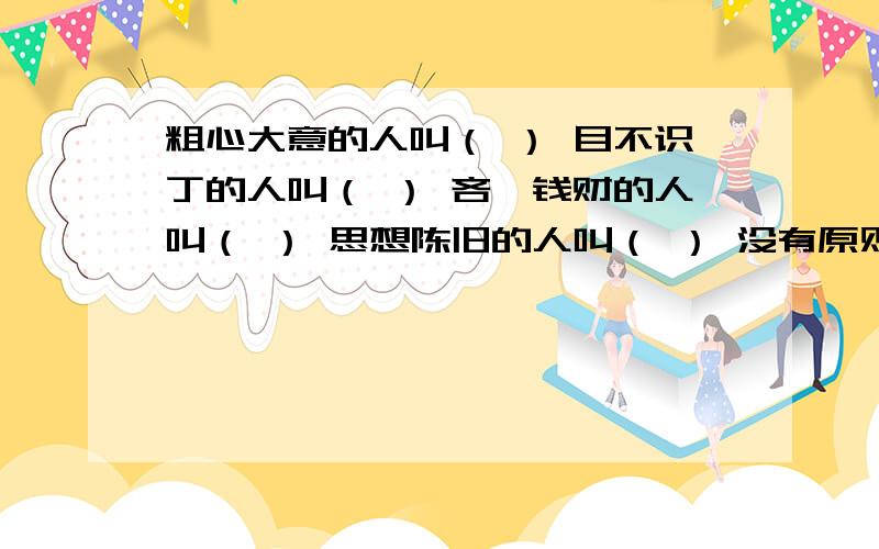 粗心大意的人叫（ ） 目不识丁的人叫（ ） 吝啬钱财的人叫（ ） 思想陈旧的人叫（ ） 没有原则的人叫（ ）