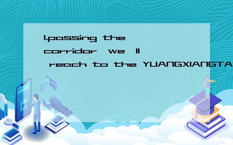 1.passing the corridor,we'll reach to the YUANGXIANGTANG.passed the corridor,we'll reach to the YUANGXIANGTANG.这句话我想表达的意思是：通过游廊后,我们将去YUANGXIANGTANG.所以,我不知道用哪个分词来表示“通过游廊