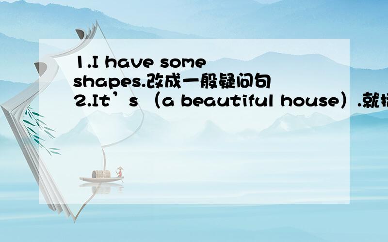 1.I have some shapes.改成一般疑问句2.It’s （a beautiful house）.就括号内容提问3.Do you like monkeys?按实际情况回答问题请尽量教一下孩子,