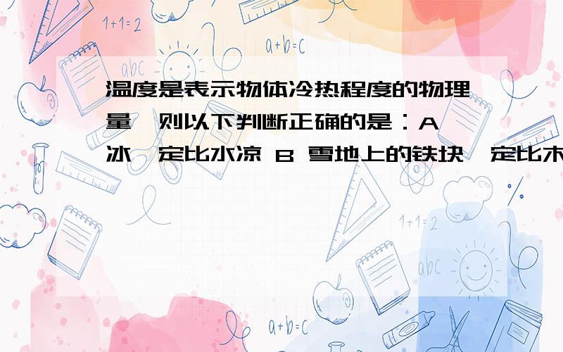 温度是表示物体冷热程度的物理量,则以下判断正确的是：A 冰一定比水凉 B 雪地上的铁块一定比木块冷C 人感觉冷时,气温一定很低 D 温度高的物体一定比温度低的物体热 求解!