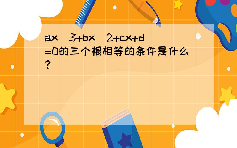 ax^3+bx^2+cx+d=0的三个根相等的条件是什么?