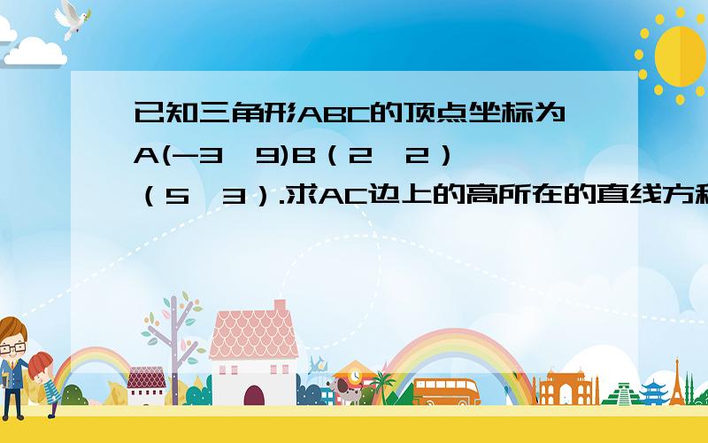 已知三角形ABC的顶点坐标为A(-3,9)B（2,2）,（5,3）.求AC边上的高所在的直线方程