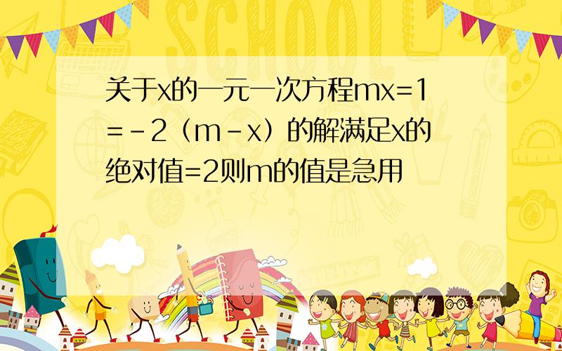 关于x的一元一次方程mx=1=-2（m-x）的解满足x的绝对值=2则m的值是急用