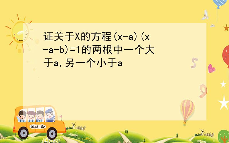 证关于X的方程(x-a)(x-a-b)=1的两根中一个大于a,另一个小于a