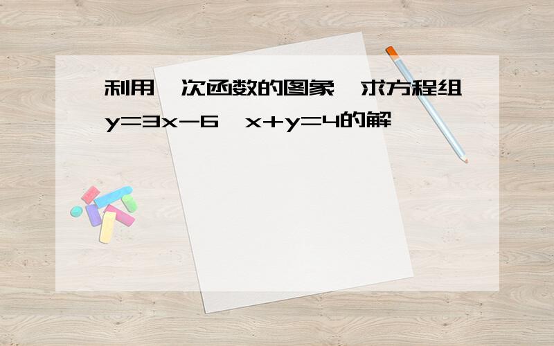 利用一次函数的图象,求方程组y=3x-6,x+y=4的解