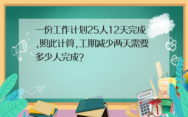 一份工作计划25人12天完成,照此计算,工期减少两天需要多少人完成?