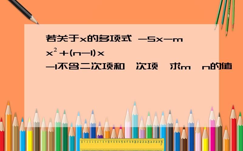 若关于x的多项式 -5x-mx²+(n-1)x-1不含二次项和一次项,求m,n的值