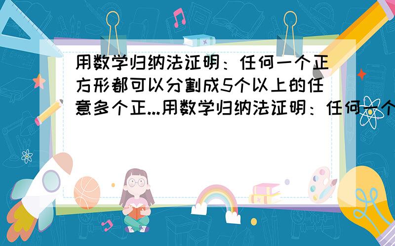 用数学归纳法证明：任何一个正方形都可以分割成5个以上的任意多个正...用数学归纳法证明：任何一个正方形都可以分割成5个以上的任意多个正方形