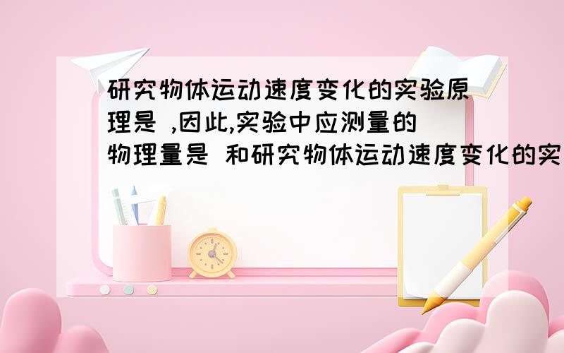 研究物体运动速度变化的实验原理是 ,因此,实验中应测量的物理量是 和研究物体运动速度变化的实验原理是     ,因此,实验中应测量的物理量是      和      ,而由测量的物理量又可以知道应该