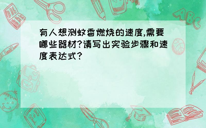 有人想测蚊香燃烧的速度,需要哪些器材?请写出实验步骤和速度表达式?