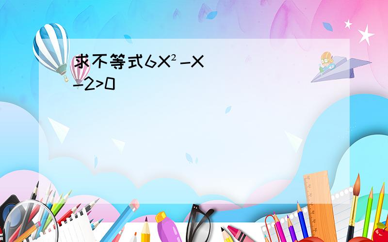 求不等式6X²-X-2>0