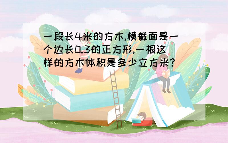 一段长4米的方木,横截面是一个边长0.3的正方形,一根这样的方木体积是多少立方米?