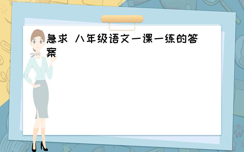 急求 八年级语文一课一练的答案