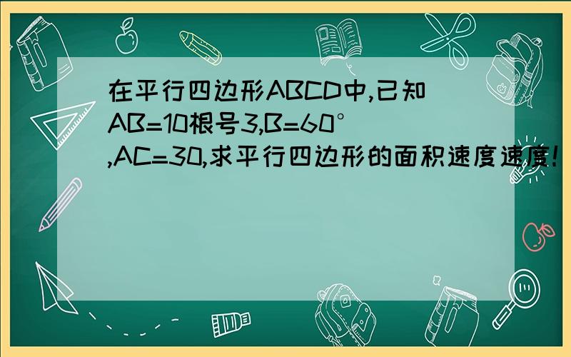 在平行四边形ABCD中,已知AB=10根号3,B=60°,AC=30,求平行四边形的面积速度速度！谢谢啦！~