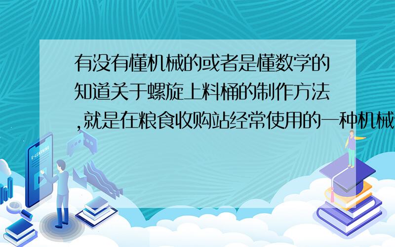 有没有懂机械的或者是懂数学的知道关于螺旋上料桶的制作方法,就是在粮食收购站经常使用的一种机械设备先在这里谢谢了