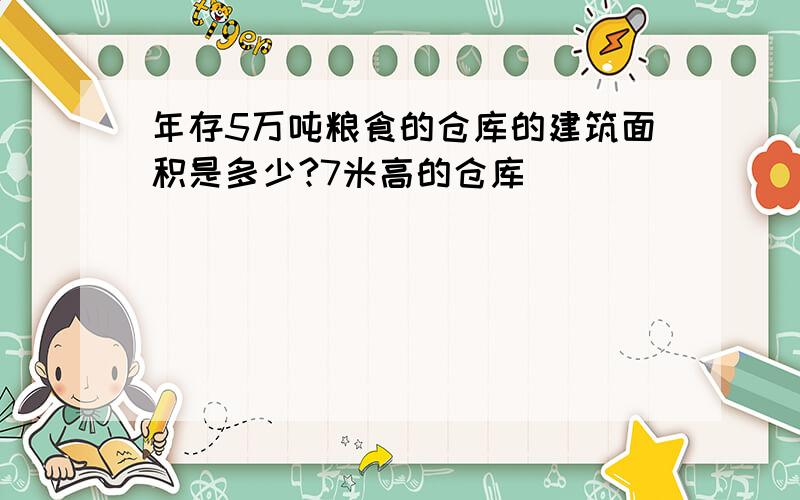 年存5万吨粮食的仓库的建筑面积是多少?7米高的仓库