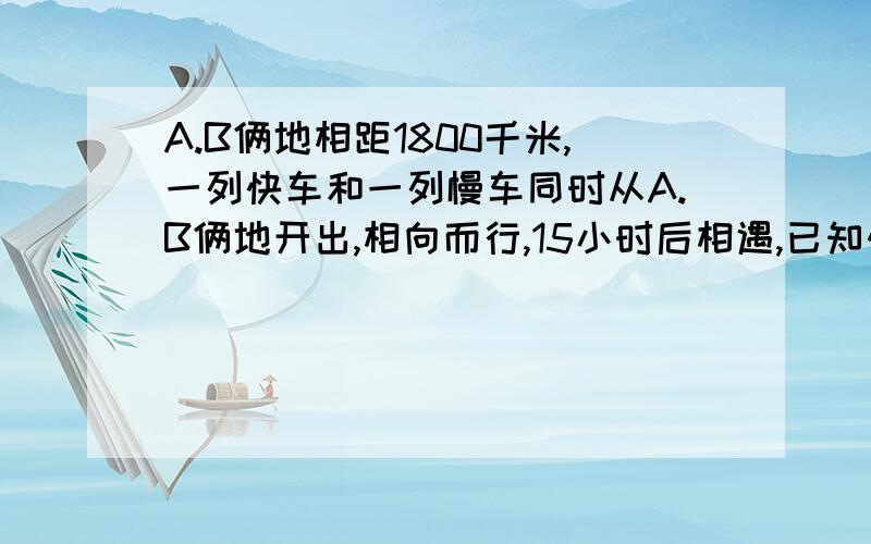 A.B俩地相距1800千米,一列快车和一列慢车同时从A.B俩地开出,相向而行,15小时后相遇,已知快车每小时比慢车多行8千米,慢车每小时行多少千米?