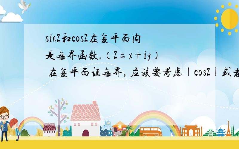 sinZ和cosZ在复平面内是无界函数.（Z=x+iy） 在复平面证无界，应该要考虑|cosZ|或者|sinZ|的关系吧。