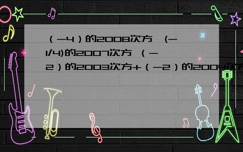 （-4）的2008次方*(-1/4)的2007次方 （-2）的2003次方+（-2）的2004次方 详细点.