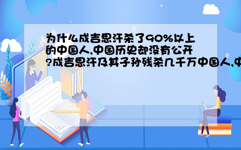 为什么成吉思汗杀了90%以上的中国人,中国历史却没有公开?成吉思汗及其子孙残杀几千万中国人,中国人近乎种族灭绝,我们的历史却把它描述得很伟大?难道这帮所谓的砖家都是脑残?