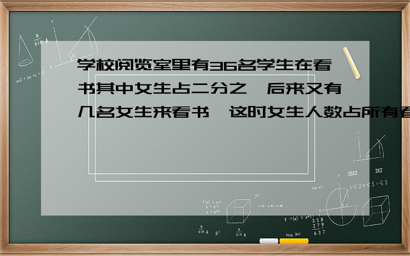 学校阅览室里有36名学生在看书其中女生占二分之一后来又有几名女生来看书,这时女生人数占所有看书人数的十九分之十 后来又有几名女生过来看书