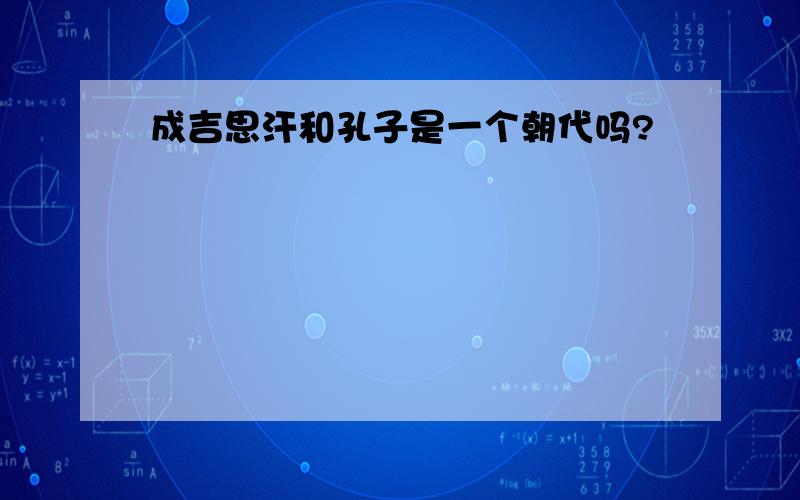 成吉思汗和孔子是一个朝代吗?