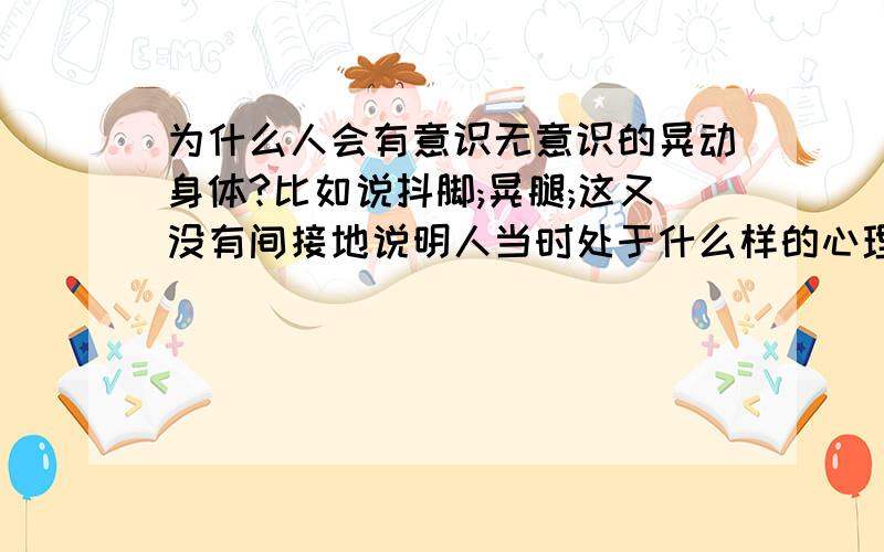 为什么人会有意识无意识的晃动身体?比如说抖脚;晃腿;这又没有间接地说明人当时处于什么样的心理呢?hehe!好奇而已,欢迎讨论!